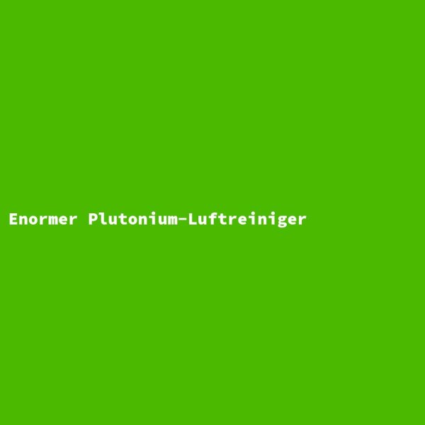 Enormer Plutonium-Luftreiniger